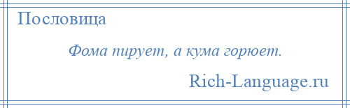 
    Фома пирует, а кума горюет.