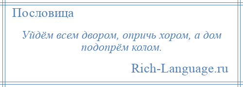 
    Уйдём всем двором, опричь хором, а дом подопрём колом.