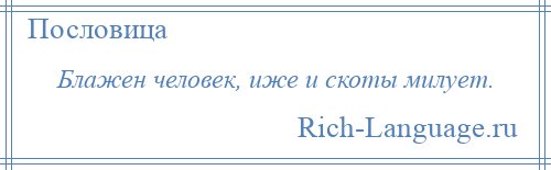 
    Блажен человек, иже и скоты милует.