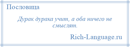 
    Дурак дурака учит, а оба ничего не смыслят.