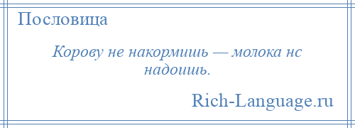 
    Корову не накормишь — молока нс надоишь.