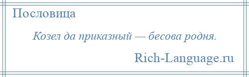 
    Козел да приказный — бесова родня.