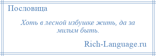 
    Хоть в лесной избушке жить, да за милым быть.