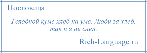 
    Голодной куме хлеб на уме. Люди за хлеб, так и я не слеп.