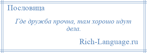 
    Где дружба прочна, там хорошо идут дела.