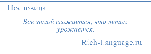 
    Все зимой сгожается, что летом урожается.