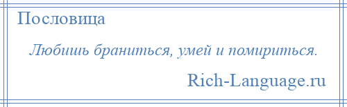 
    Любишь браниться, умей и помириться.