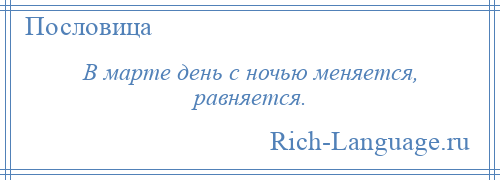 
    В марте день с ночью меняется, равняется.