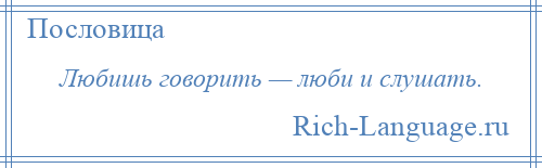 
    Любишь говорить — люби и слушать.