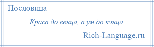 
    Краса до венца, а ум до конца.