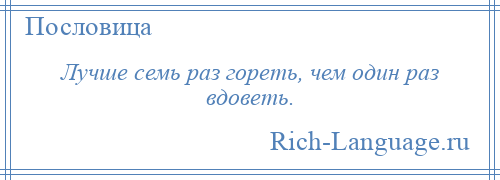 
    Лучше семь раз гореть, чем один раз вдоветь.