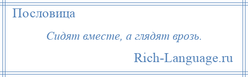 
    Сидят вместе, а глядят врозь.