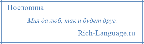 
    Мил да люб, так и будет друг.