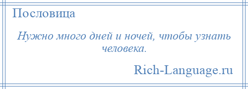 
    Нужно много дней и ночей, чтобы узнать человека.