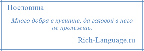 
    Много добра в кувшине, да головой в него не пролезешь.