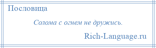 
    Солома с огнем не дружись.