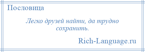 
    Легко друзей найти, да трудно сохранить.