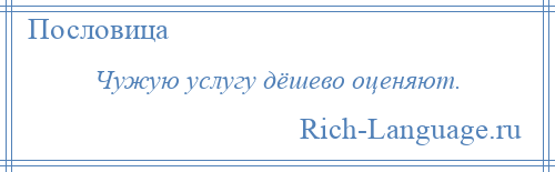 
    Чужую услугу дёшево оценяют.