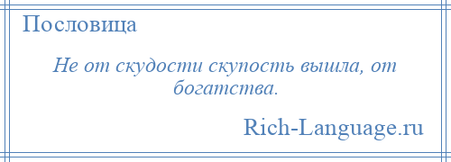 
    Не от скудости скупость вышла, от богатства.