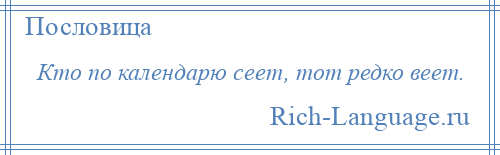 
    Кто по календарю сеет, тот редко веет.