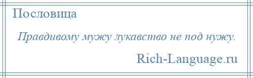 
    Правдивому мужу лукавство не под нужу.