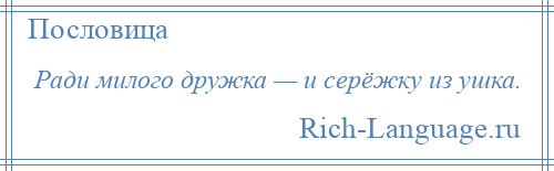 
    Ради милого дружка — и серёжку из ушка.