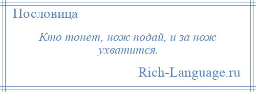 
    Кто тонет, нож подай, и за нож ухватится.