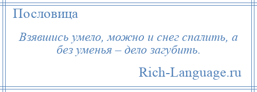 
    Взявшись умело, можно и снег спалить, а без уменья – дело загубить.