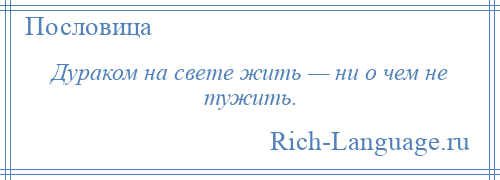 
    Дураком на свете жить — ни о чем не тужить.