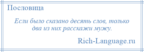 
    Если было сказано десять слов, только два из них расскажи мужу.