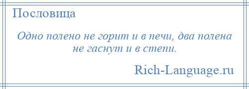 
    Одно полено не горит и в печи, два полена не гаснут и в степи.