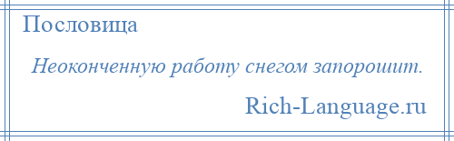 
    Неоконченную работу снегом запорошит.