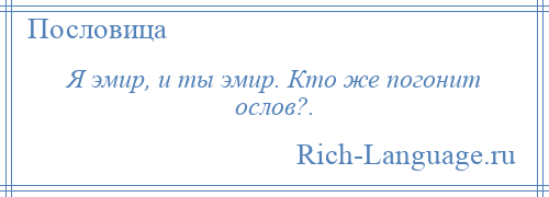 
    Я эмир, и ты эмир. Кто же погонит ослов?.