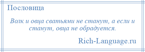 
    Волк и овца сватьями не станут, а если и станут, овца не обрадуется.