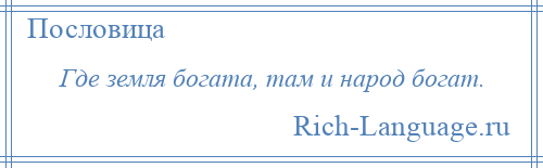 
    Где земля богата, там и народ богат.