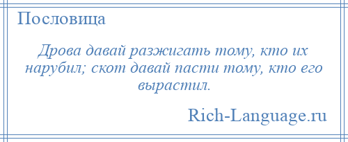 
    Дрова давай разжигать тому, кто их нарубил; скот давай пасти тому, кто его вырастил.