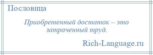 
    Приобретенный достаток – это затраченный труд.