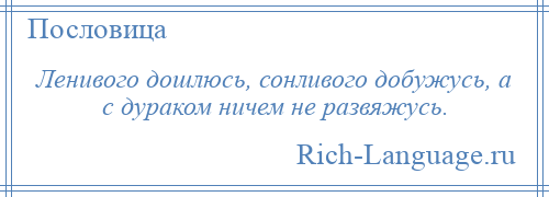 
    Ленивого дошлюсь, сонливого добужусь, а с дураком ничем не развяжусь.