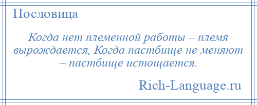 
    Когда нет племенной работы – племя вырождается, Когда пастбище не меняют – пастбище истощается.