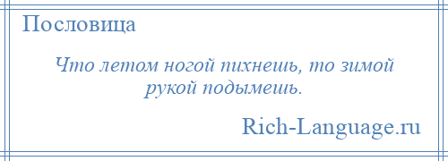 
    Что летом ногой пихнешь, то зимой рукой подымешь.