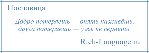 
    Добро потеряешь — опять наживёшь, друга потеряешь — уже не вернёшь.