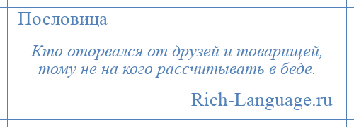 
    Кто оторвался от друзей и товарищей, тому не на кого рассчитывать в беде.