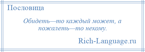 
    Обидеть—то каждый может, а пожалеть—то некому.