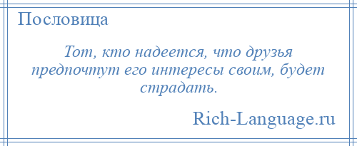 
    Тот, кто надеется, что друзья предпочтут его интересы своим, будет страдать.