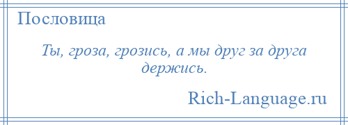 
    Ты, гроза, грозись, а мы друг за друга держись.