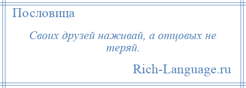 
    Своих друзей наживай, а отцовых не теряй.