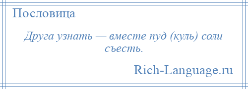 
    Друга узнать — вместе пуд (куль) соли съесть.