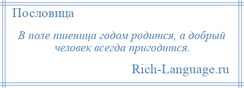 
    В поле пшеница годом родится, а добрый человек всегда пригодится.