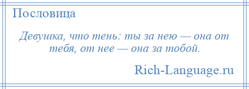 
    Девушка, что тень: ты за нею — она от тебя, от нее — она за тобой.