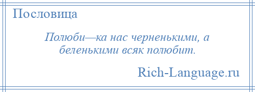 
    Полюби—ка нас черненькими, а беленькими всяк полюбит.